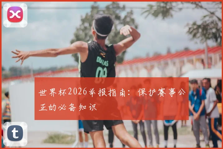 世界杯2026举报指南：保护赛事公正的必备知识