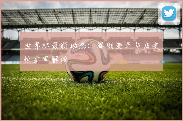 世界杯最新动态：赛制变革与历史性扩军解读