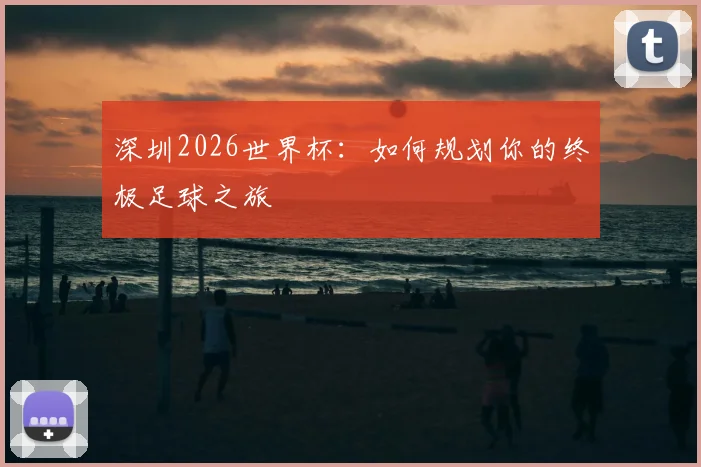 深圳2026世界杯：如何规划你的终极足球之旅