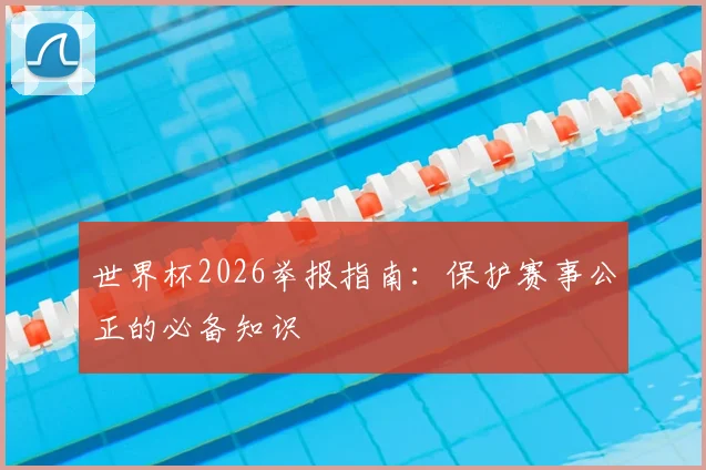 世界杯2026举报指南：保护赛事公正的必备知识