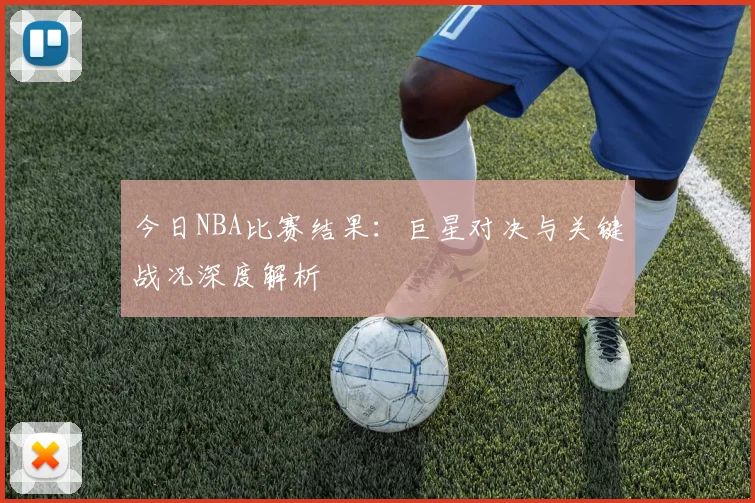 今日NBA比赛结果：巨星对决与关键战况深度解析
