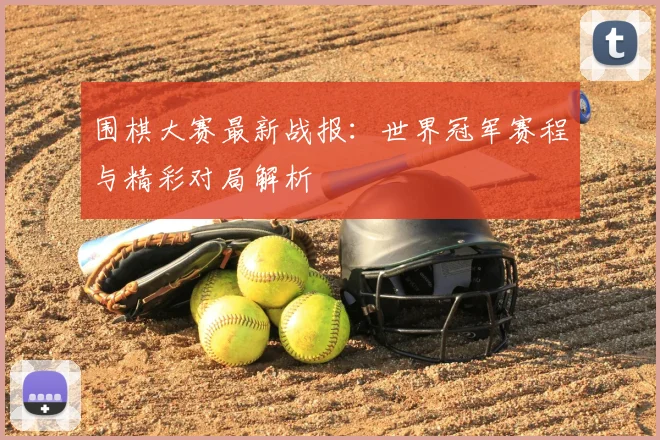围棋大赛最新战报：世界冠军赛程与精彩对局解析