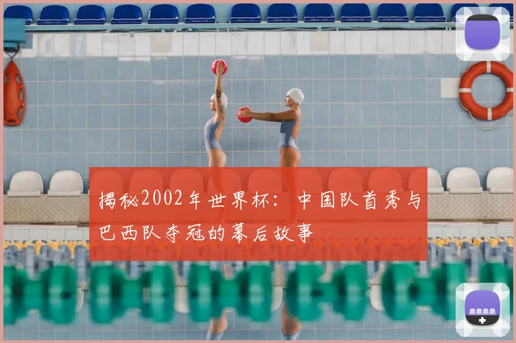 揭秘2002年世界杯：中国队首秀与巴西队夺冠的幕后故事