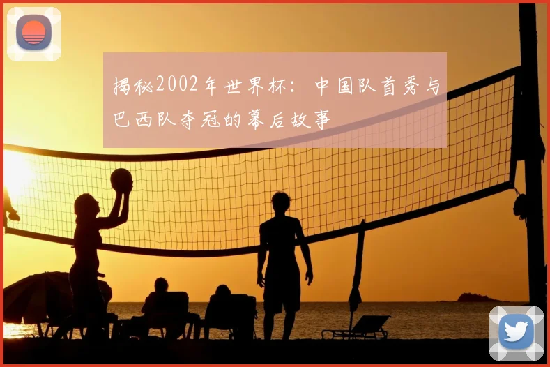 揭秘2002年世界杯：中国队首秀与巴西队夺冠的幕后故事