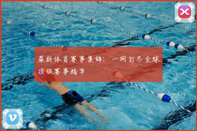 最新体育赛事集锦：一网打尽全球顶级赛事精华