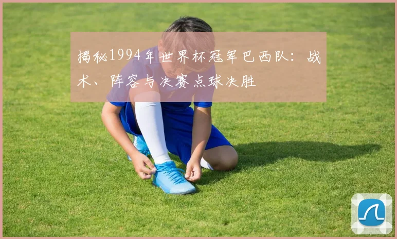 揭秘1994年世界杯冠军巴西队：战术、阵容与决赛点球决胜