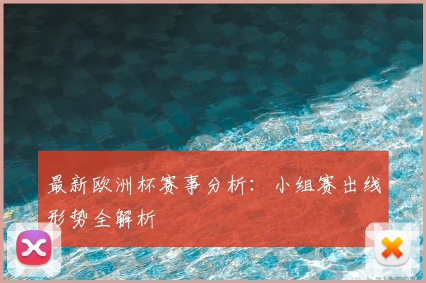最新欧洲杯赛事分析：小组赛出线形势全解析