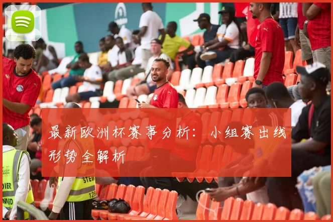 最新欧洲杯赛事分析：小组赛出线形势全解析