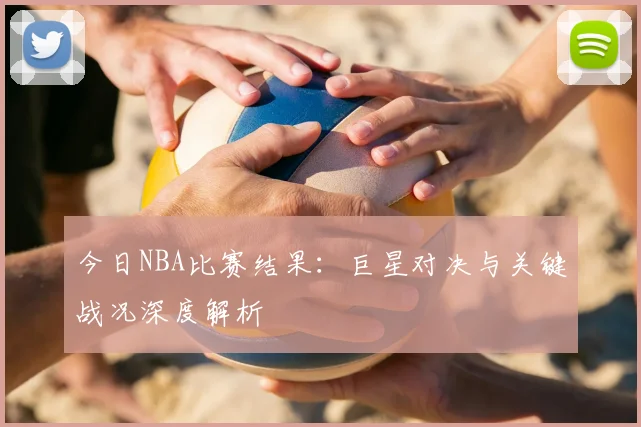 今日NBA比赛结果:巨星对决与关键战况深度解析