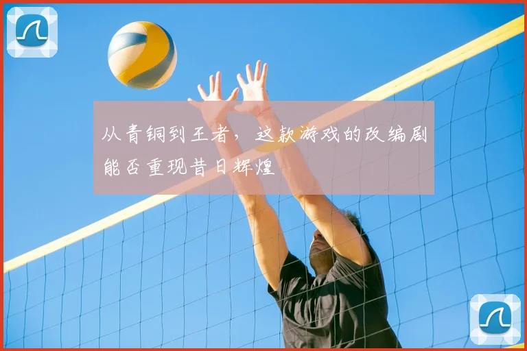 从青铜到王者，这款游戏的改编剧能否重现昔日辉煌