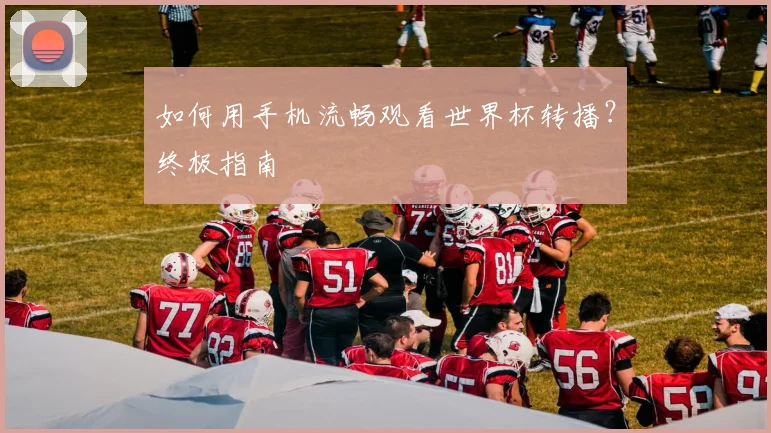 如何用手机流畅观看世界杯转播？终极指南